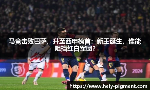 马竞击败巴萨，升至西甲榜首：新王诞生，谁能阻挡红白军团？